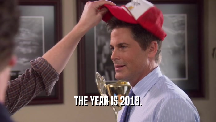 THE YEAR IS 2018.  