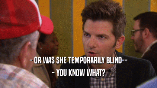 - OR WAS SHE TEMPORARILY BLIND-- - YOU KNOW WHAT? 