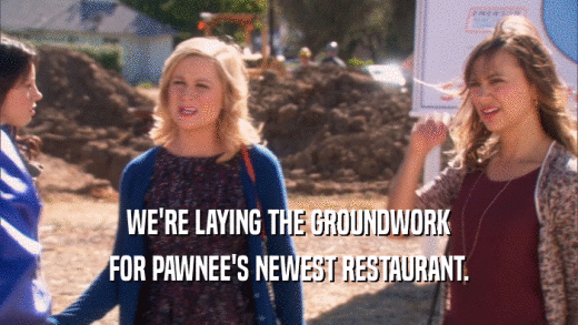 WE'RE LAYING THE GROUNDWORK FOR PAWNEE'S NEWEST RESTAURANT. 