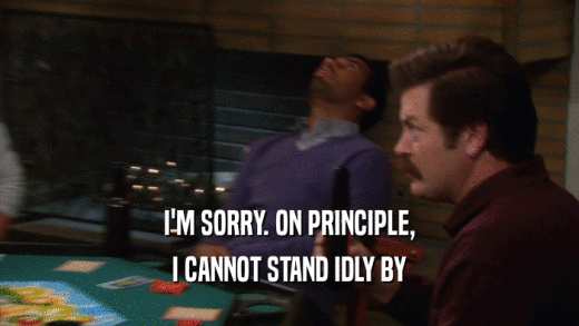 I'M SORRY. ON PRINCIPLE, I CANNOT STAND IDLY BY 