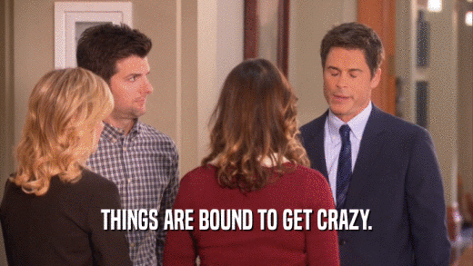 THINGS ARE BOUND TO GET CRAZY.  