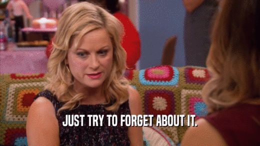 JUST TRY TO FORGET ABOUT IT.  