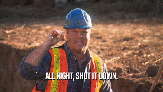 ALL RIGHT, SHUT IT DOWN.  