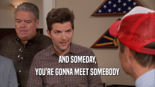 AND SOMEDAY, YOU'RE GONNA MEET SOMEBODY 