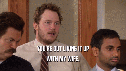 YOU'RE OUT LIVING IT UP WITH MY WIFE. 