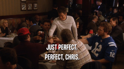 JUST PERFECT. PERFECT, CHRIS. 