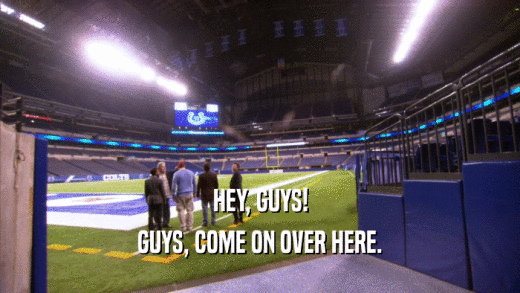 HEY, GUYS! GUYS, COME ON OVER HERE. 