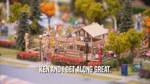 KEN AND I GET ALONG GREAT.  