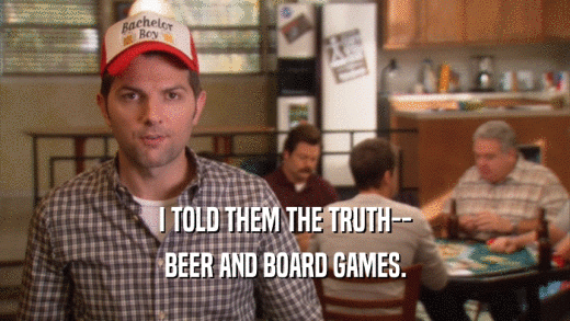 I TOLD THEM THE TRUTH-- BEER AND BOARD GAMES. 