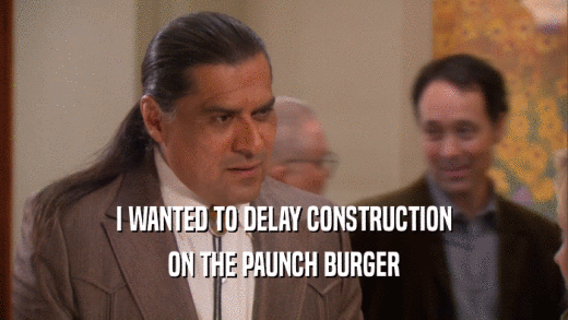 I WANTED TO DELAY CONSTRUCTION ON THE PAUNCH BURGER 