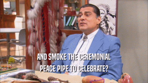 AND SMOKE THE CEREMONIAL PEACE PIPE TO CELEBRATE? 