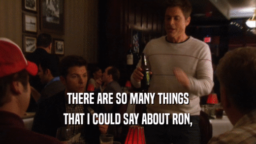 THERE ARE SO MANY THINGS THAT I COULD SAY ABOUT RON, 