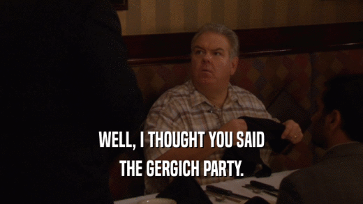 WELL, I THOUGHT YOU SAID THE GERGICH PARTY. 