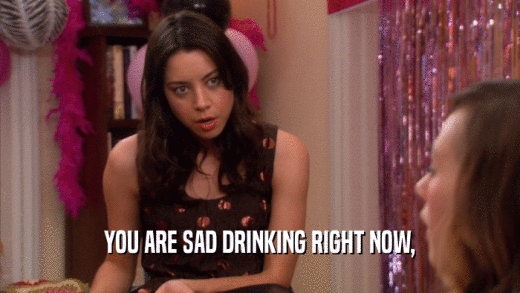 YOU ARE SAD DRINKING RIGHT NOW,  