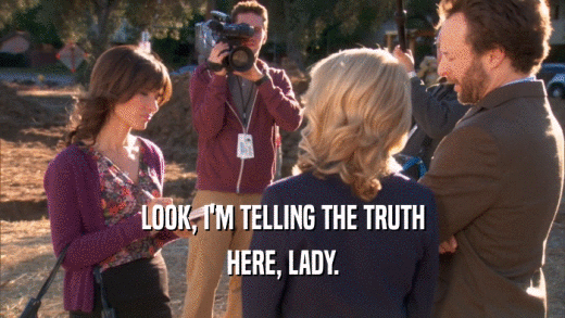 LOOK, I'M TELLING THE TRUTH HERE, LADY. 