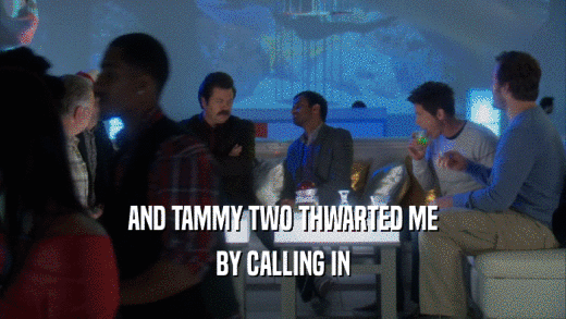 AND TAMMY TWO THWARTED ME
 BY CALLING IN
 