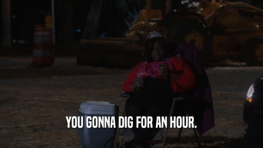 YOU GONNA DIG FOR AN HOUR.  