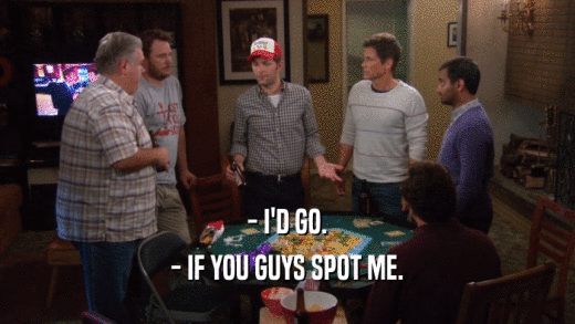- I'D GO. - IF YOU GUYS SPOT ME. 