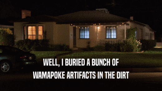 WELL, I BURIED A BUNCH OF WAMAPOKE ARTIFACTS IN THE DIRT 