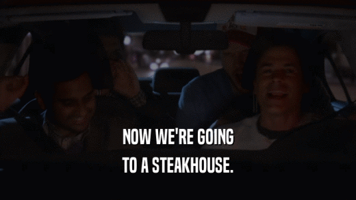 NOW WE'RE GOING TO A STEAKHOUSE. 