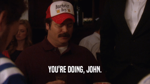 YOU'RE DOING, JOHN.  
