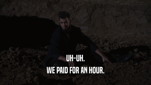 UH-UH. WE PAID FOR AN HOUR. 