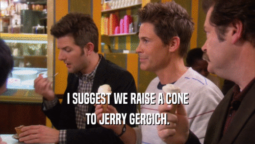 I SUGGEST WE RAISE A CONE TO JERRY GERGICH. 