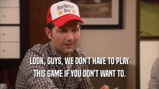 LOOK, GUYS, WE DON'T HAVE TO PLAY THIS GAME IF YOU DON'T WANT TO. 