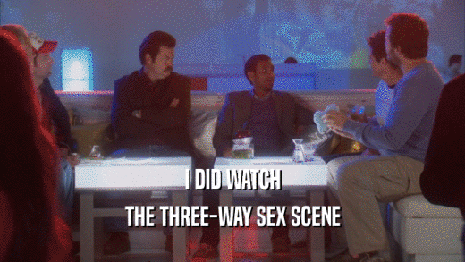 I DID WATCH
 THE THREE-WAY SEX SCENE
 