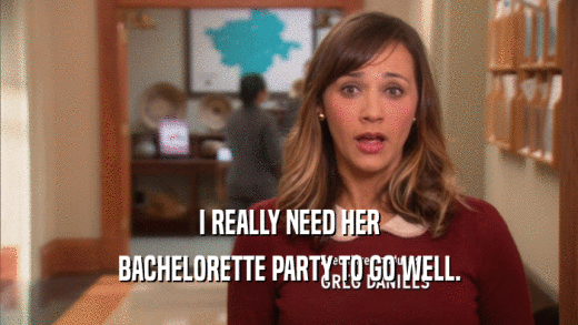 I REALLY NEED HER BACHELORETTE PARTY TO GO WELL. 