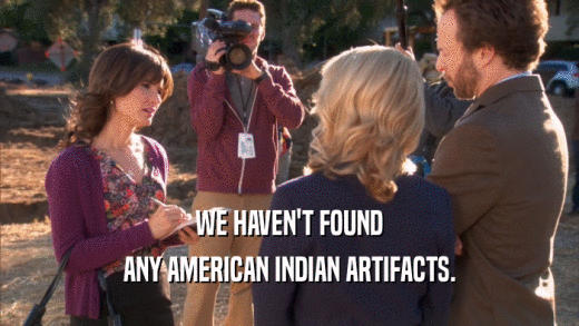 WE HAVEN'T FOUND ANY AMERICAN INDIAN ARTIFACTS. 