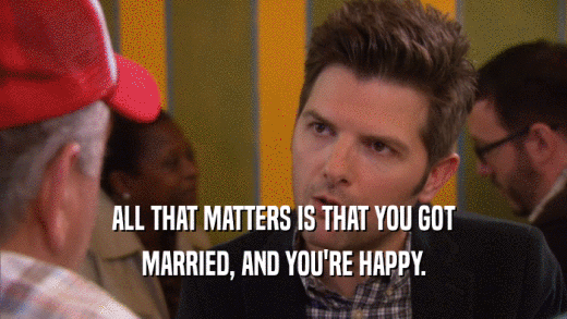 ALL THAT MATTERS IS THAT YOU GOT MARRIED, AND YOU'RE HAPPY. 