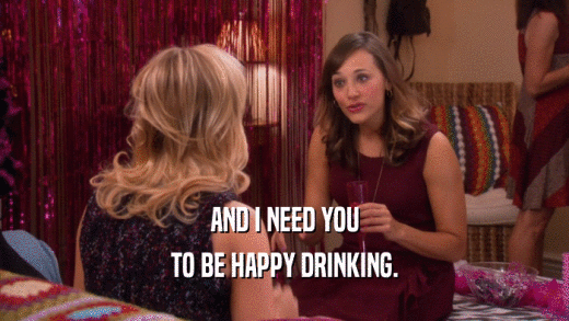 AND I NEED YOU TO BE HAPPY DRINKING. 