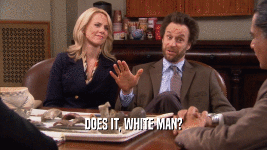 DOES IT, WHITE MAN?  