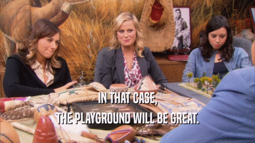 IN THAT CASE, THE PLAYGROUND WILL BE GREAT. 