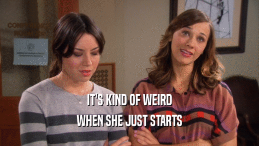 IT'S KIND OF WEIRD WHEN SHE JUST STARTS 