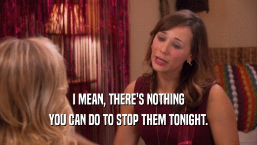 I MEAN, THERE'S NOTHING YOU CAN DO TO STOP THEM TONIGHT. 