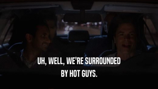 UH, WELL, WE'RE SURROUNDED BY HOT GUYS. 