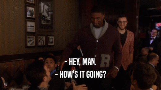 - HEY, MAN. - HOW'S IT GOING? 