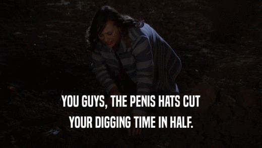 YOU GUYS, THE PENIS HATS CUT
 YOUR DIGGING TIME IN HALF.
 