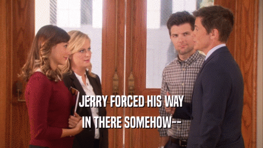JERRY FORCED HIS WAY IN THERE SOMEHOW-- 