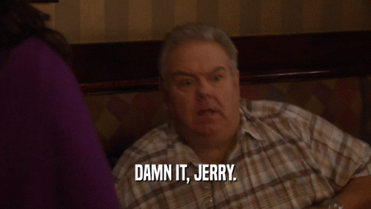 DAMN IT, JERRY.  