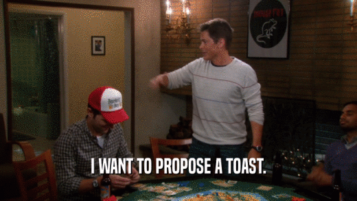 I WANT TO PROPOSE A TOAST.  