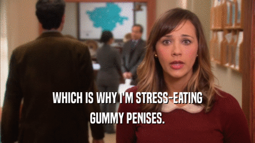 WHICH IS WHY I'M STRESS-EATING GUMMY PENISES. 