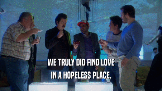 WE TRULY DID FIND LOVE IN A HOPELESS PLACE. 