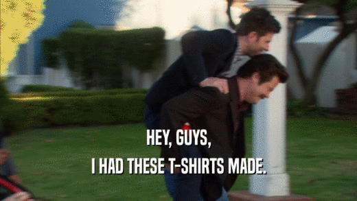 HEY, GUYS, I HAD THESE T-SHIRTS MADE. 
