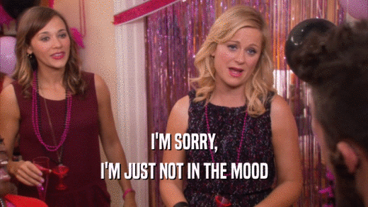 I'M SORRY, I'M JUST NOT IN THE MOOD 