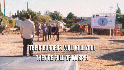 THEIR BURGERS WILL KILL YOU! THEY'RE FULL OF WASPS! 