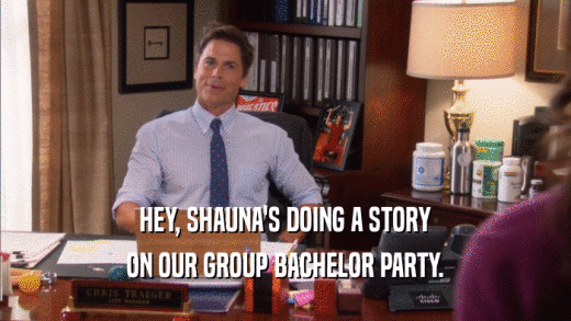 HEY, SHAUNA'S DOING A STORY ON OUR GROUP BACHELOR PARTY. 