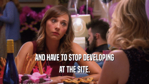 AND HAVE TO STOP DEVELOPING AT THE SITE. 